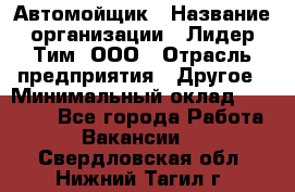 Автомойщик › Название организации ­ Лидер Тим, ООО › Отрасль предприятия ­ Другое › Минимальный оклад ­ 19 000 - Все города Работа » Вакансии   . Свердловская обл.,Нижний Тагил г.